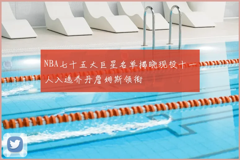NBA七十五大巨星名单揭晓现役十一人入选乔丹詹姆斯领衔
