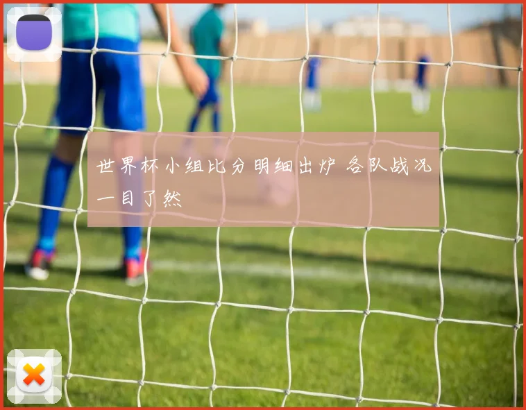 世界杯小组比分明细出炉 各队战况一目了然