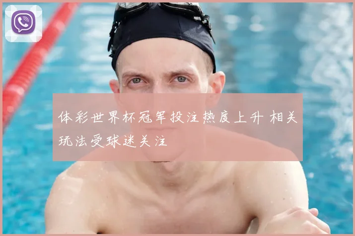 体彩世界杯冠军投注热度上升 相关玩法受球迷关注