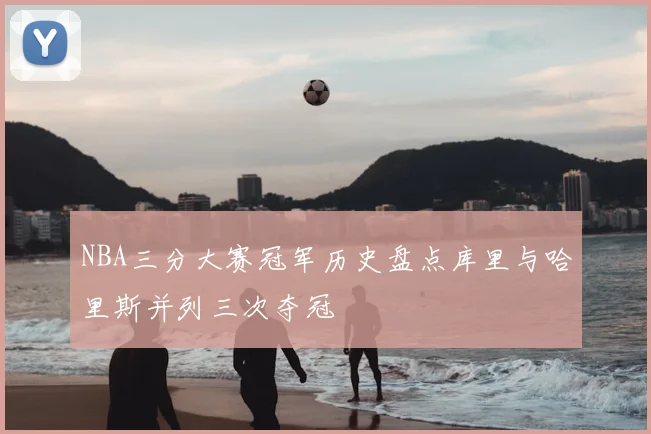 NBA三分大赛冠军历史盘点库里与哈里斯并列三次夺冠