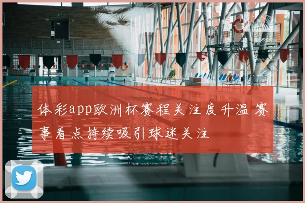 体彩app欧洲杯赛程关注度升温 赛事看点持续吸引球迷关注
