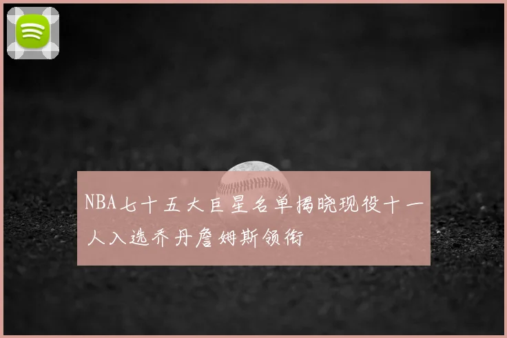 NBA七十五大巨星名单揭晓现役十一人入选乔丹詹姆斯领衔