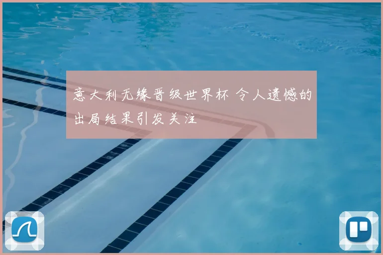 意大利无缘晋级世界杯 令人遗憾的出局结果引发关注