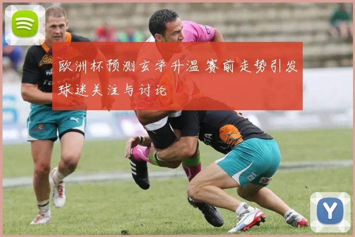 欧洲杯预测玄学升温 赛前走势引发球迷关注与讨论