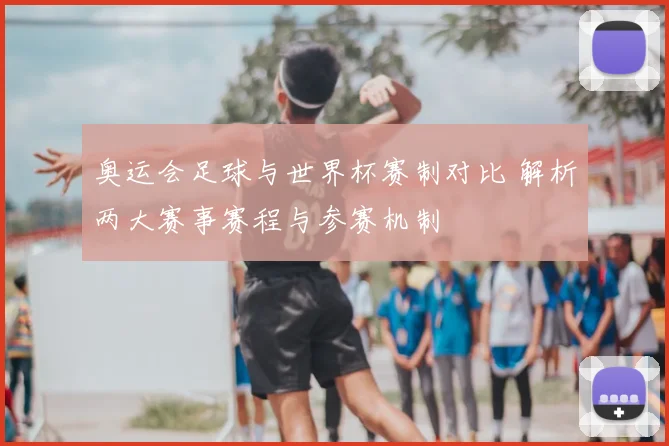 奥运会足球与世界杯赛制对比 解析两大赛事赛程与参赛机制