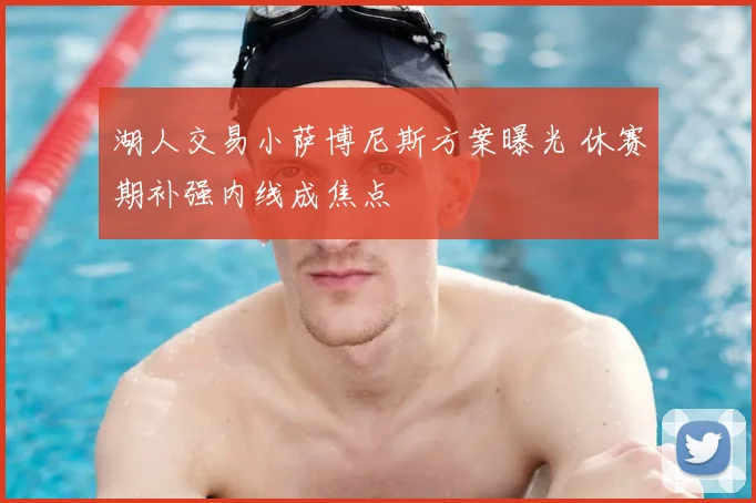 湖人交易小萨博尼斯方案曝光 休赛期补强内线成焦点