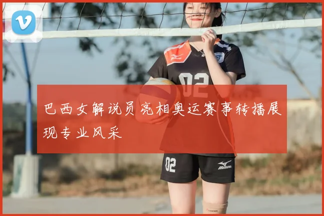 巴西女解说员亮相奥运赛事转播展现专业风采