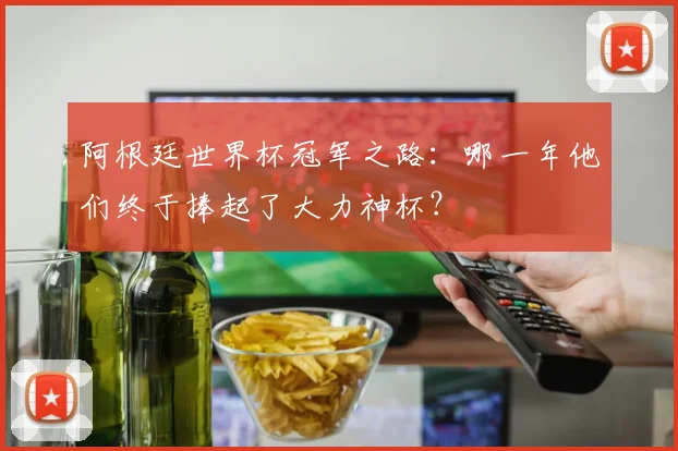 阿根廷世界杯冠军之路:哪一年他们终于捧起了大力神杯?