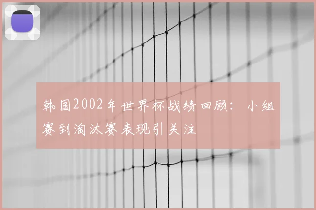 韩国2002年世界杯战绩回顾:小组赛到淘汰赛表现引关注