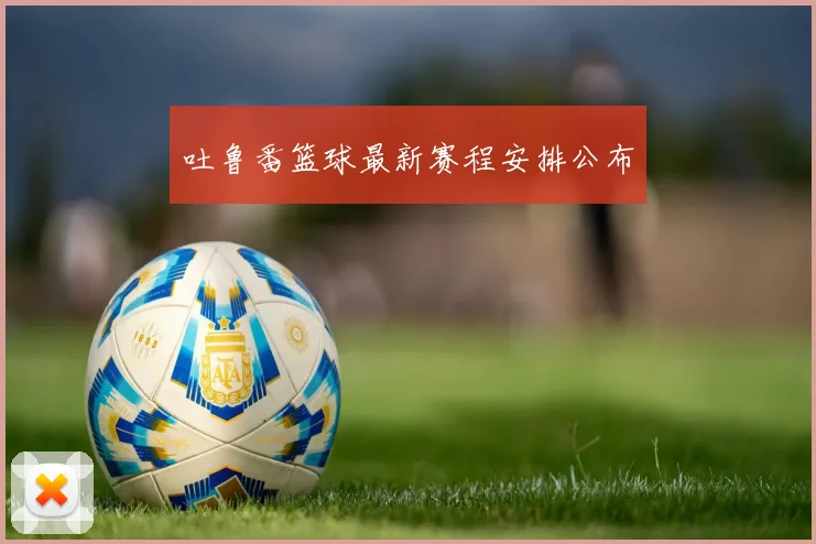 吐鲁番篮球最新赛程安排公布