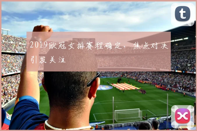 2019欧冠女排赛程确定,焦点对决引发关注