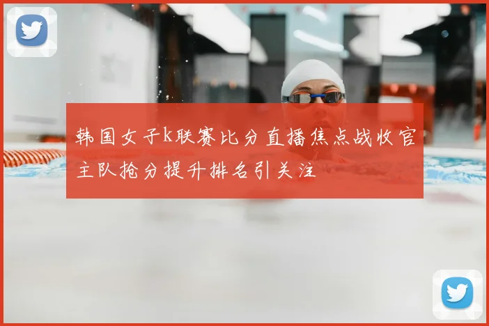 韩国女子k联赛比分直播焦点战收官主队抢分提升排名引关注