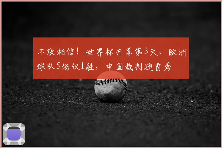 不敢相信!世界杯开幕第3天,欧洲球队5场仅1胜,中国裁判迎首秀