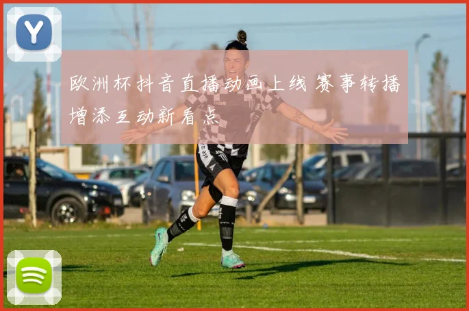 欧洲杯抖音直播动画上线 赛事转播增添互动新看点