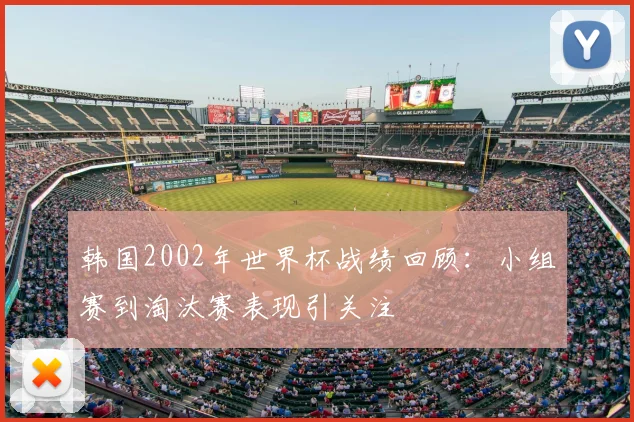 韩国2002年世界杯战绩回顾:小组赛到淘汰赛表现引关注