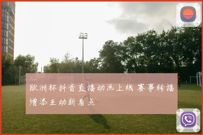 欧洲杯抖音直播动画上线 赛事转播增添互动新看点