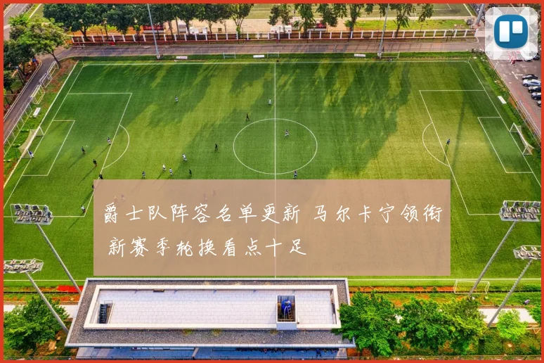 爵士队阵容名单更新 马尔卡宁领衔 新赛季轮换看点十足