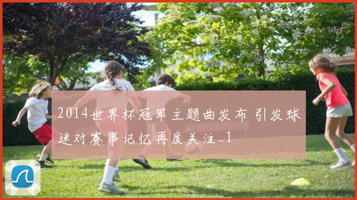 2014世界杯冠军主题曲发布 引发球迷对赛事记忆再度关注_1