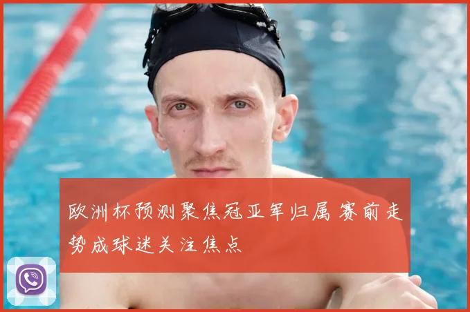 欧洲杯预测聚焦冠亚军归属 赛前走势成球迷关注焦点