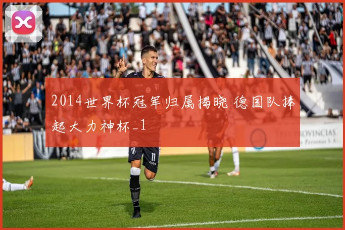 2014世界杯冠军归属揭晓 德国队捧起大力神杯_1