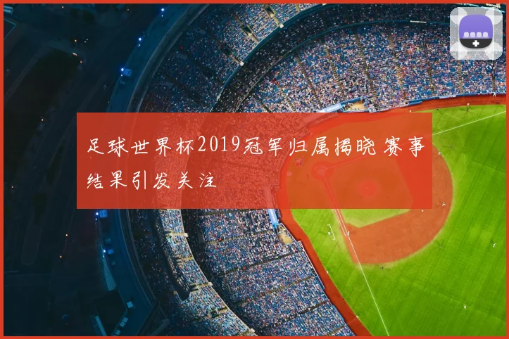 足球世界杯2019冠军归属揭晓 赛事结果引发关注