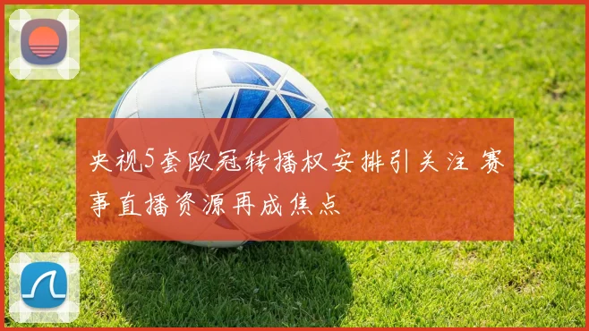 央视5套欧冠转播权安排引关注 赛事直播资源再成焦点