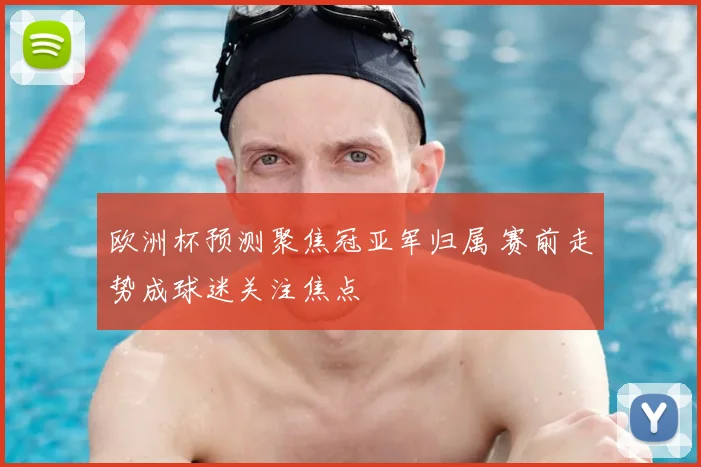 欧洲杯预测聚焦冠亚军归属 赛前走势成球迷关注焦点
