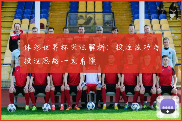 体彩世界杯买法解析:投注技巧与投注思路一文看懂