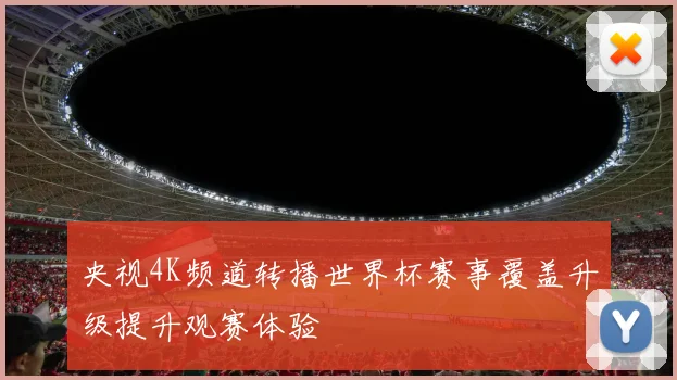 央视4K频道转播世界杯赛事覆盖升级提升观赛体验