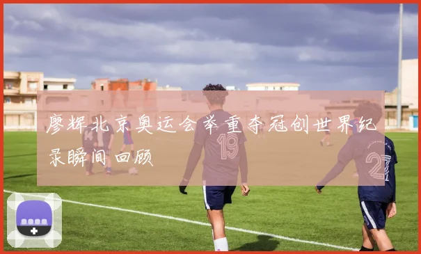 廖辉北京奥运会举重夺冠创世界纪录瞬间回顾