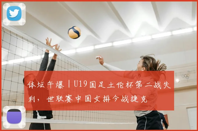 体坛午爆|U19国足土伦杯第二战失利,世联赛中国女排今战捷克