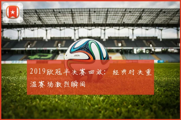2019欧冠半决赛回放:经典对决重温赛场激烈瞬间
