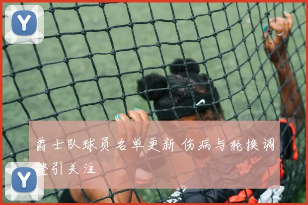 爵士队球员名单更新 伤病与轮换调整引关注