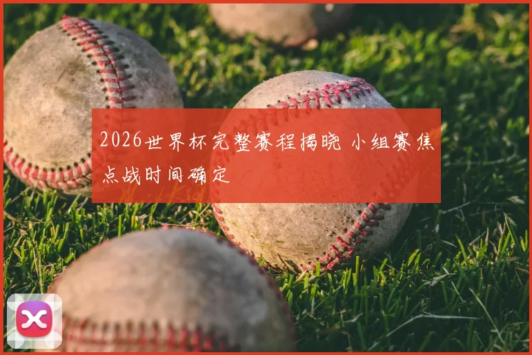 2026世界杯完整赛程揭晓 小组赛焦点战时间确定