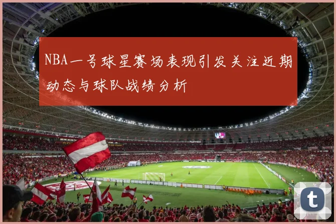 NBA一号球星赛场表现引发关注近期动态与球队战绩分析