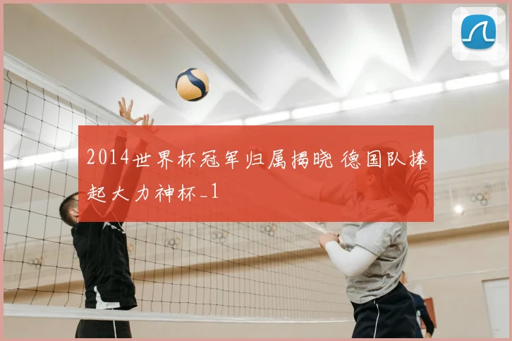 2014世界杯冠军归属揭晓 德国队捧起大力神杯_1