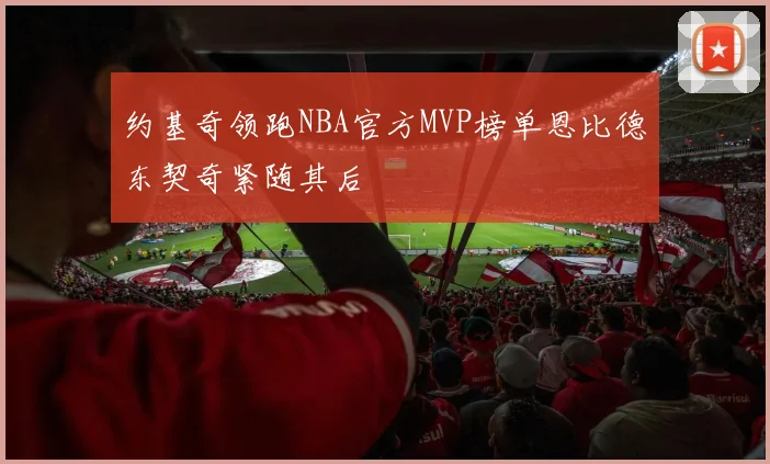 约基奇领跑NBA官方MVP榜单恩比德东契奇紧随其后
