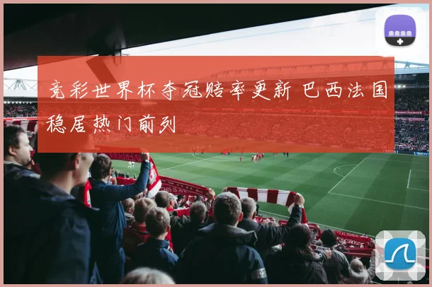 竞彩世界杯夺冠赔率更新 巴西法国稳居热门前列