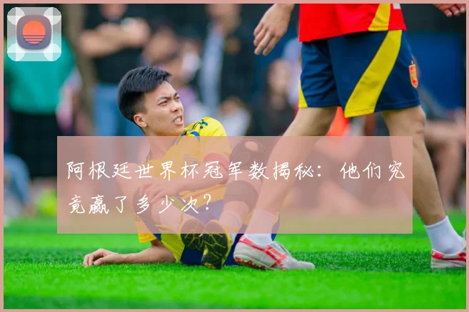 阿根廷世界杯冠军数揭秘：他们究竟赢了多少次？