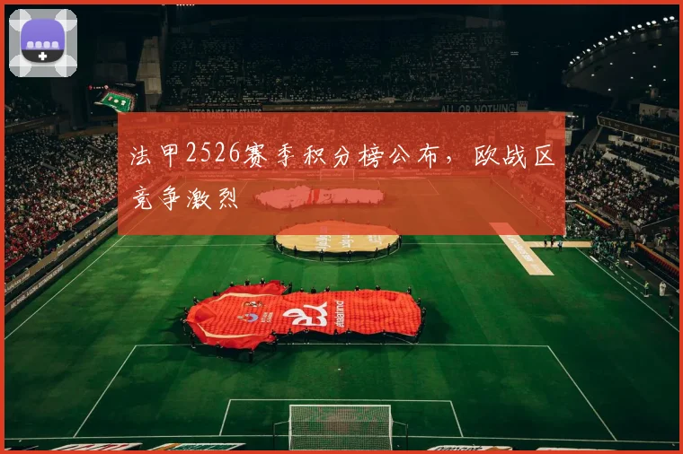 法甲2526赛季积分榜公布,欧战区竞争激烈