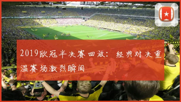 2019欧冠半决赛回放:经典对决重温赛场激烈瞬间