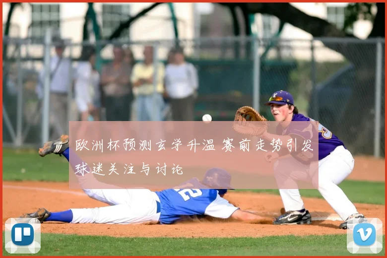 欧洲杯预测玄学升温 赛前走势引发球迷关注与讨论