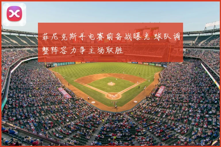 菲尼克斯手电赛前备战曝光 球队调整阵容力争主场取胜