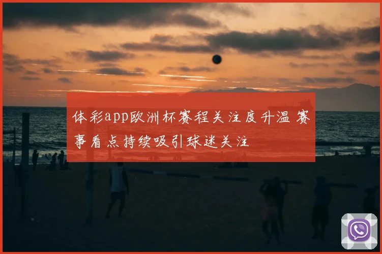 体彩app欧洲杯赛程关注度升温 赛事看点持续吸引球迷关注