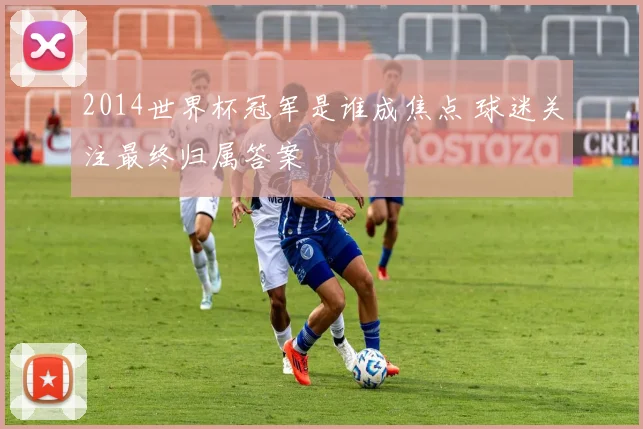 2014世界杯冠军是谁成焦点 球迷关注最终归属答案