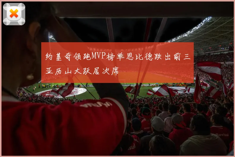 约基奇领跑MVP榜单恩比德跌出前三亚历山大跃居次席