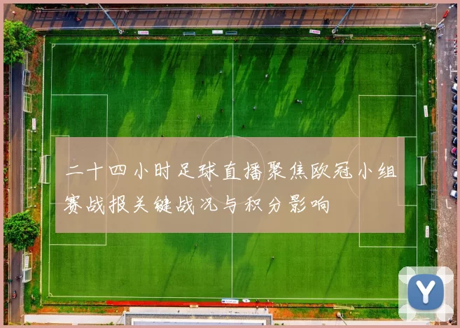 二十四小时足球直播聚焦欧冠小组赛战报关键战况与积分影响