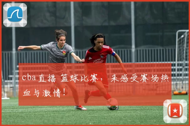cba直播 篮球比赛，来感受赛场热血与激情！