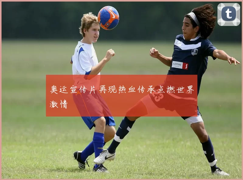 奥运宣传片再现热血传承点燃世界激情
