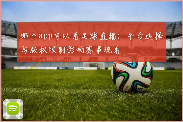 哪个app可以看足球直播:平台选择与版权限制影响赛事观看